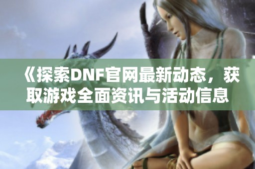 《探索DNF官网最新动态，获取游戏全面资讯与活动信息》