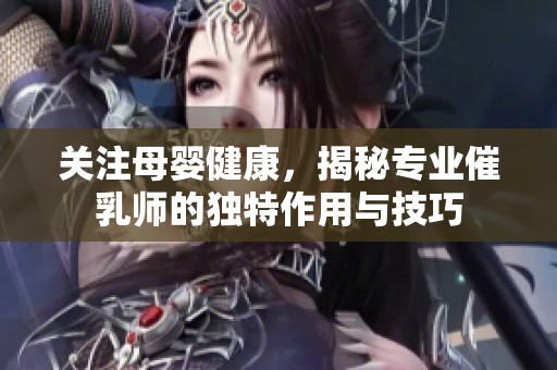 关注母婴健康，揭秘专业催乳师的独特作用与技巧