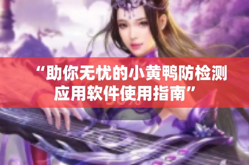 “助你无忧的小黄鸭防检测应用软件使用指南”