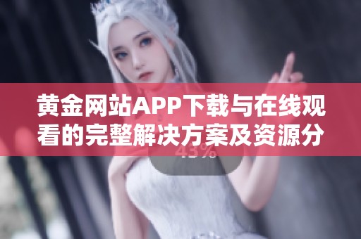 黄金网站APP下载与在线观看的完整解决方案及资源分享