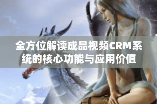 全方位解读成品视频CRM系统的核心功能与应用价值