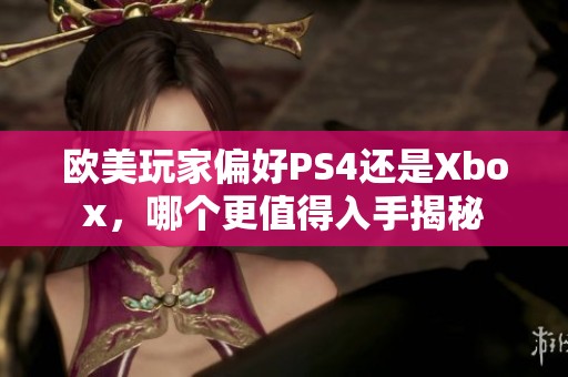 欧美玩家偏好PS4还是Xbox，哪个更值得入手揭秘