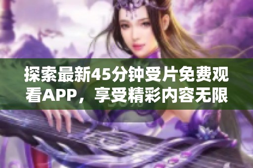 探索最新45分钟受片免费观看APP，享受精彩内容无限制