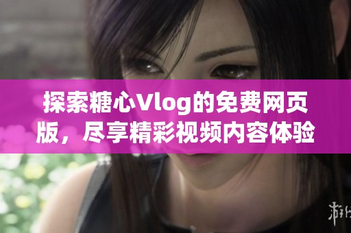 探索糖心Vlog的免费网页版，尽享精彩视频内容体验