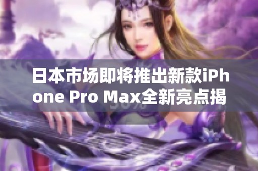 日本市场即将推出新款iPhone Pro Max全新亮点揭秘