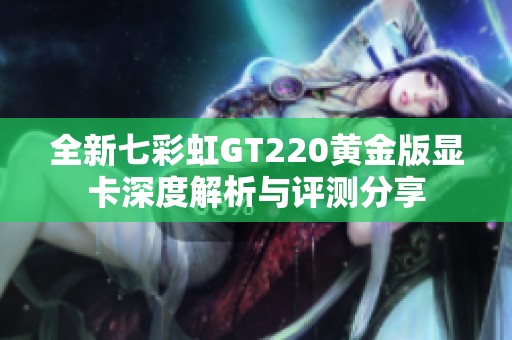 全新七彩虹GT220黄金版显卡深度解析与评测分享