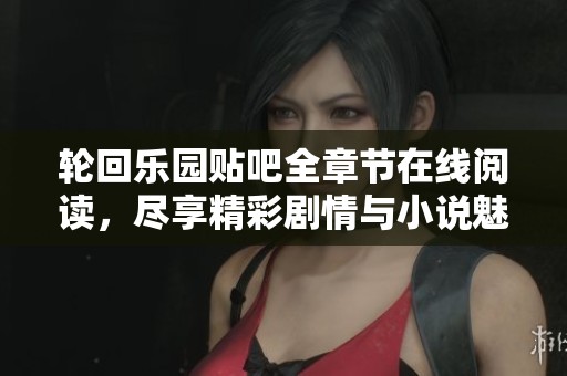 轮回乐园贴吧全章节在线阅读，尽享精彩剧情与小说魅力