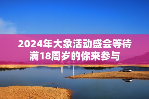 2024年大象活动盛会等待满18周岁的你来参与