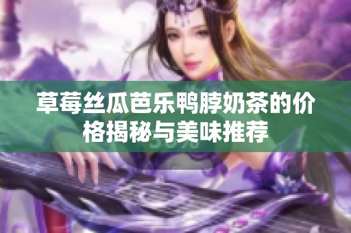 草莓丝瓜芭乐鸭脖奶茶的价格揭秘与美味推荐