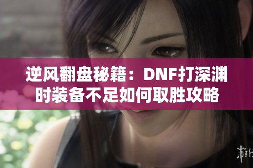 逆风翻盘秘籍：DNF打深渊时装备不足如何取胜攻略