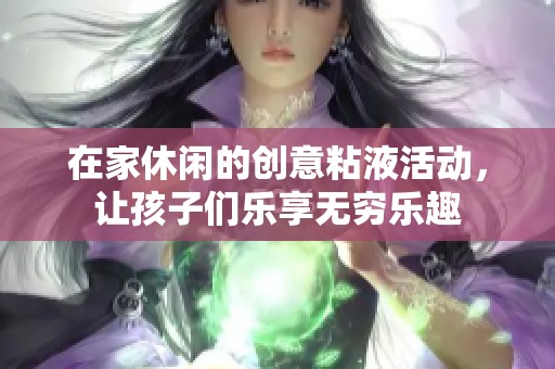 在家休闲的创意粘液活动，让孩子们乐享无穷乐趣