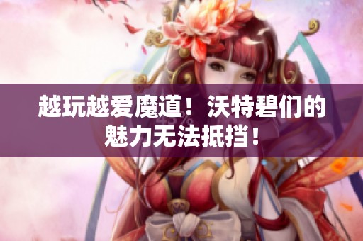 越玩越爱魔道！沃特碧们的魅力无法抵挡！