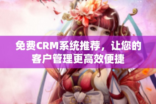 免费CRM系统推荐，让您的客户管理更高效便捷