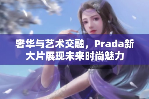 奢华与艺术交融，Prada新大片展现未来时尚魅力