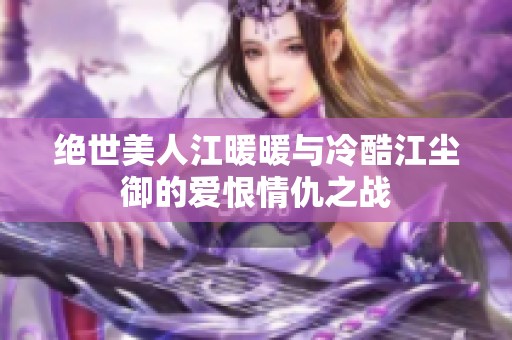 绝世美人江暖暖与冷酷江尘御的爱恨情仇之战