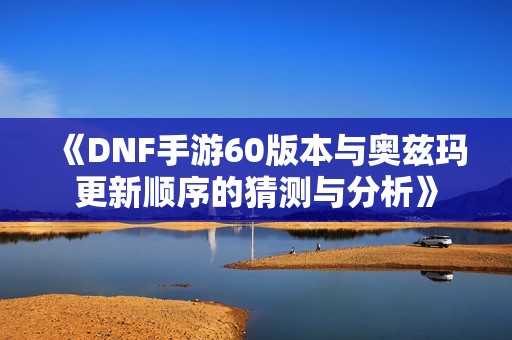 《DNF手游60版本与奥兹玛更新顺序的猜测与分析》