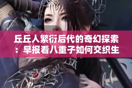 丘丘人繁衍后代的奇幻探索：早报看八重子如何交织生命的奇迹