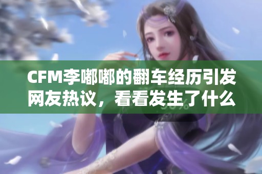 CFM李嘟嘟的翻车经历引发网友热议，看看发生了什么故事