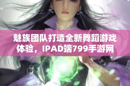 魅族团队打造全新舞蹈游戏体验，IPAD端799手游网上线！