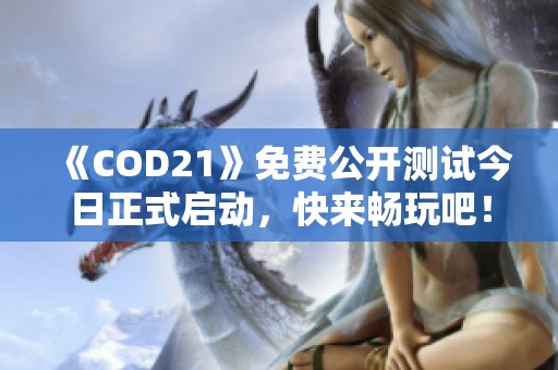 《COD21》免费公开测试今日正式启动，快来畅玩吧！