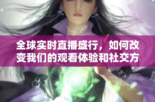 全球实时直播盛行，如何改变我们的观看体验和社交方式？