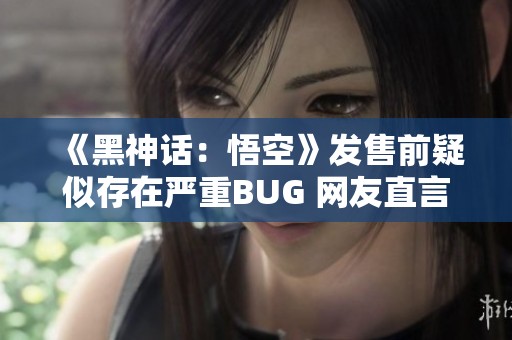 《黑神话：悟空》发售前疑似存在严重BUG 网友直言影响游戏体验