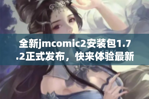 全新jmcomic2安装包1.7.2正式发布，快来体验最新功能吧