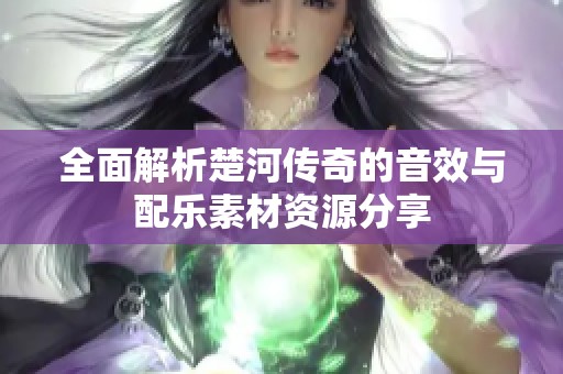 全面解析楚河传奇的音效与配乐素材资源分享