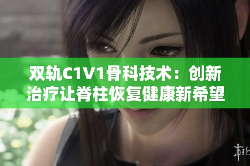 双轨C1V1骨科技术：创新治疗让脊柱恢复健康新希望