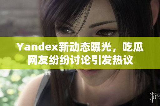 Yandex新动态曝光，吃瓜网友纷纷讨论引发热议