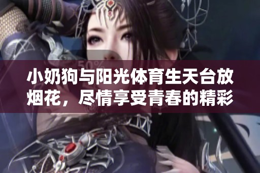 小奶狗与阳光体育生天台放烟花，尽情享受青春的精彩瞬间