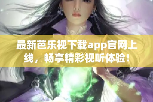 最新芭乐视下载app官网上线，畅享精彩视听体验！