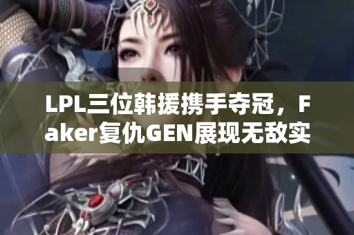 LPL三位韩援携手夺冠，Faker复仇GEN展现无敌实力