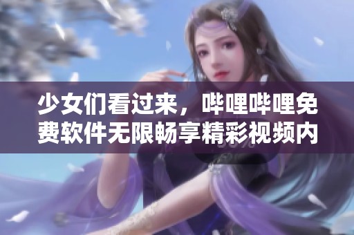 少女们看过来，哔哩哔哩免费软件无限畅享精彩视频内容