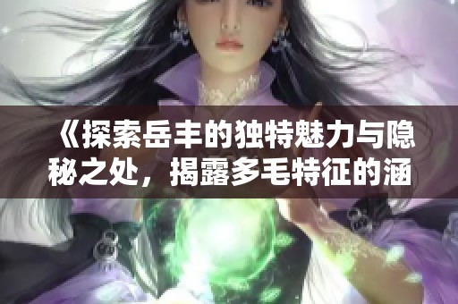 《探索岳丰的独特魅力与隐秘之处，揭露多毛特征的涵义》