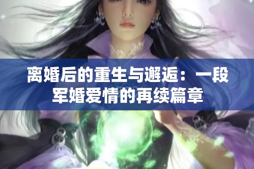 离婚后的重生与邂逅：一段军婚爱情的再续篇章