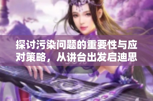 探讨污染问题的重要性与应对策略，从讲台出发启迪思考