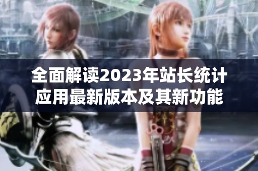 全面解读2023年站长统计应用最新版本及其新功能