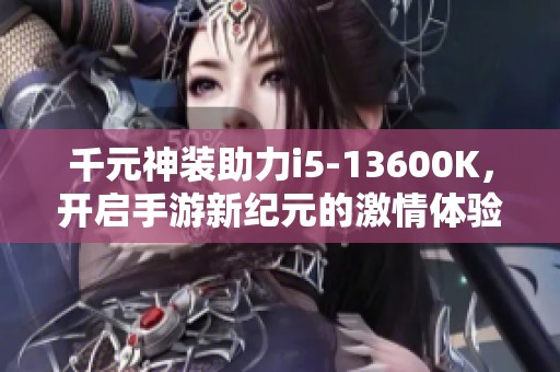 千元神装助力i5-13600K，开启手游新纪元的激情体验