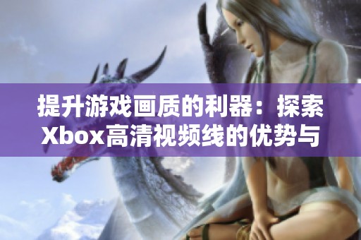 提升游戏画质的利器：探索Xbox高清视频线的优势与应用