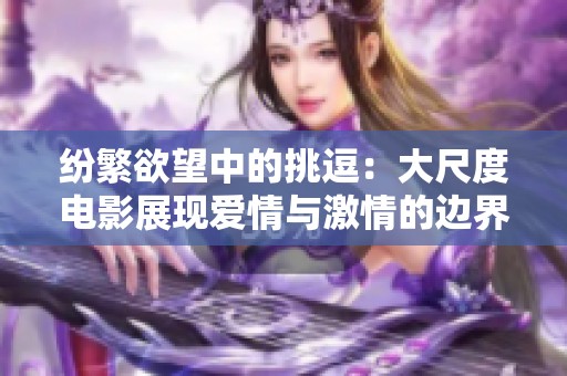 纷繁欲望中的挑逗：大尺度电影展现爱情与激情的边界