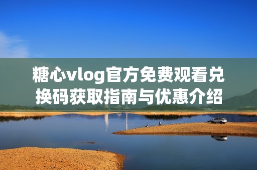 糖心vlog官方免费观看兑换码获取指南与优惠介绍