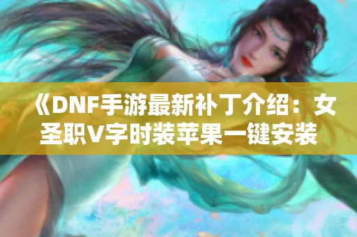 《DNF手游最新补丁介绍：女圣职V字时装苹果一键安装详解》