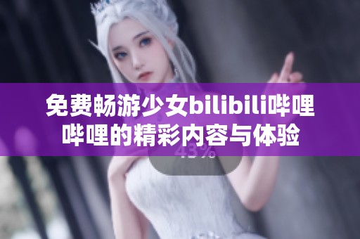 免费畅游少女bilibili哔哩哔哩的精彩内容与体验