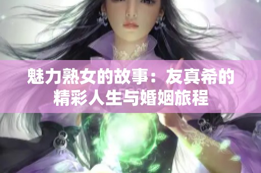 魅力熟女的故事：友真希的精彩人生与婚姻旅程