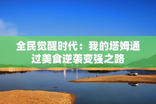 全民觉醒时代：我的塔姆通过美食逆袭变强之路