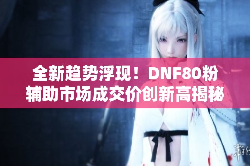 全新趋势浮现！DNF80粉辅助市场成交价创新高揭秘