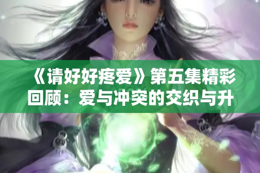 《请好好疼爱》第五集精彩回顾：爱与冲突的交织与升华