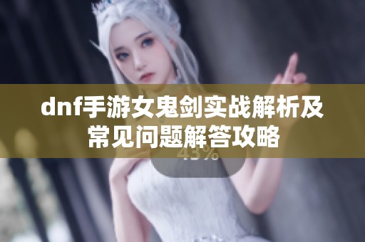 dnf手游女鬼剑实战解析及常见问题解答攻略