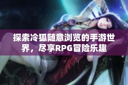 探索冷狐随意浏览的手游世界，尽享RPG冒险乐趣